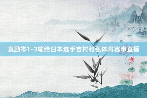 袁励岑1-3输给日本选手吉村和弘体育赛事直播