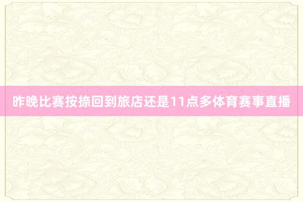 昨晚比赛按捺回到旅店还是11点多体育赛事直播
