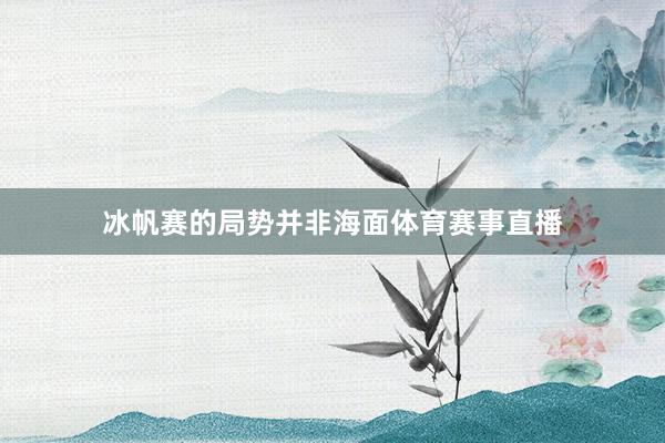冰帆赛的局势并非海面体育赛事直播