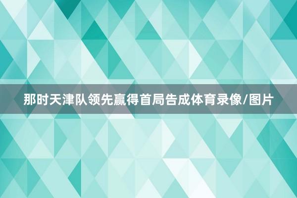 那时天津队领先赢得首局告成体育录像/图片