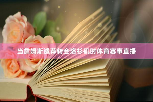 当詹姆斯遴荐转会洛杉矶时体育赛事直播