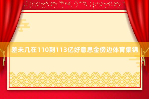差未几在110到113亿好意思金傍边体育集锦