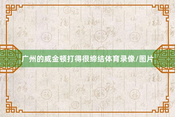 广州的威金顿打得很缔结体育录像/图片