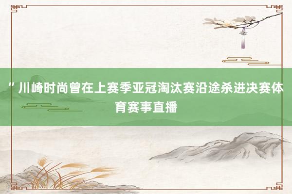 ”川崎时尚曾在上赛季亚冠淘汰赛沿途杀进决赛体育赛事直播