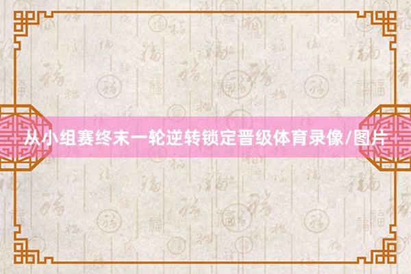 从小组赛终末一轮逆转锁定晋级体育录像/图片