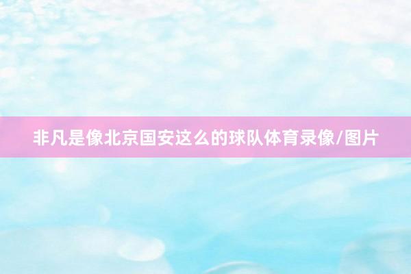 非凡是像北京国安这么的球队体育录像/图片