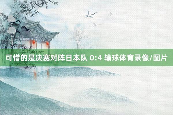 可惜的是决赛对阵日本队 0:4 输球体育录像/图片
