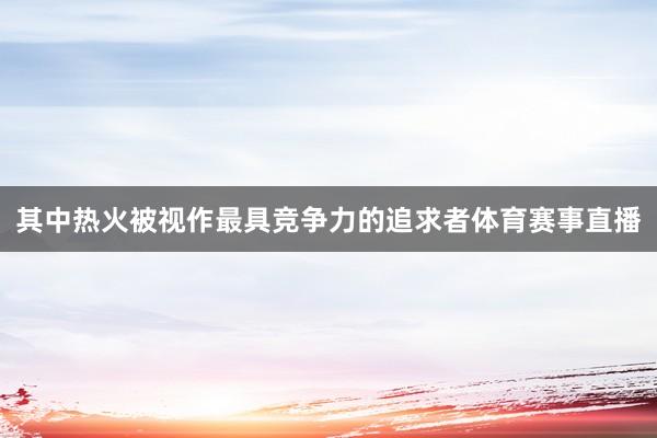 其中热火被视作最具竞争力的追求者体育赛事直播
