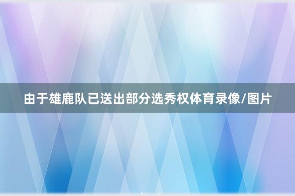由于雄鹿队已送出部分选秀权体育录像/图片