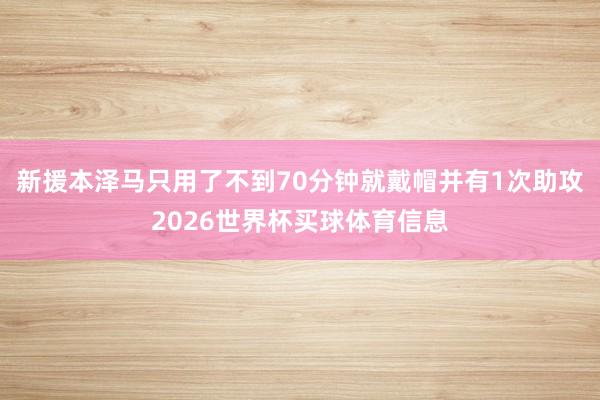 新援本泽马只用了不到70分钟就戴帽并有1次助攻2026世界杯买球体育信息