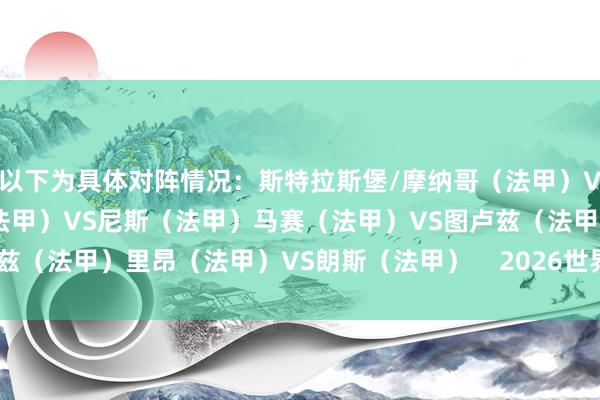 以下为具体对阵情况：斯特拉斯堡/摩纳哥（法甲）VS兰斯（法乙）洛里昂（法甲）VS尼斯（法甲）马赛（法甲）VS图卢兹（法甲）里昂（法甲）VS朗斯（法甲）    2026世界杯买球体育信息