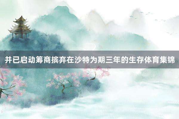 并已启动筹商摈弃在沙特为期三年的生存体育集锦