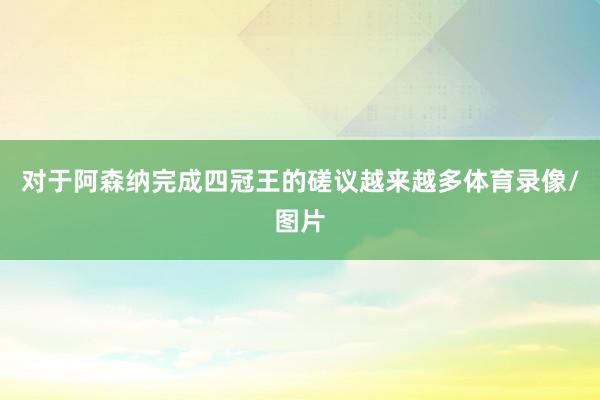 对于阿森纳完成四冠王的磋议越来越多体育录像/图片