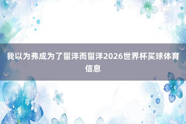 我以为弗成为了留洋而留洋2026世界杯买球体育信息