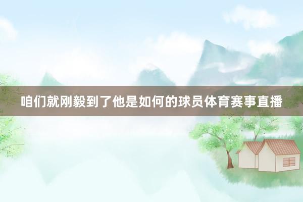 咱们就刚毅到了他是如何的球员体育赛事直播
