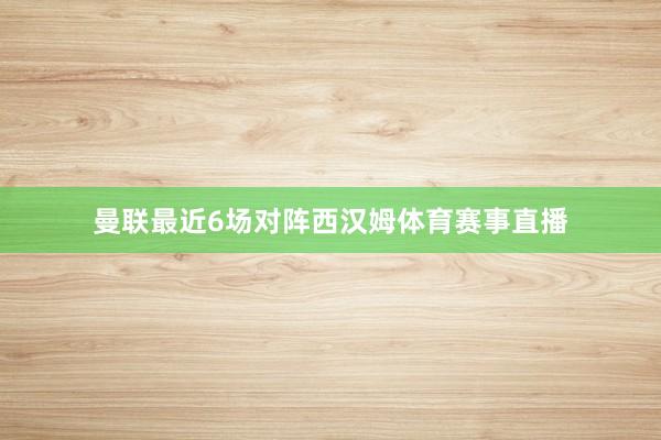 曼联最近6场对阵西汉姆体育赛事直播