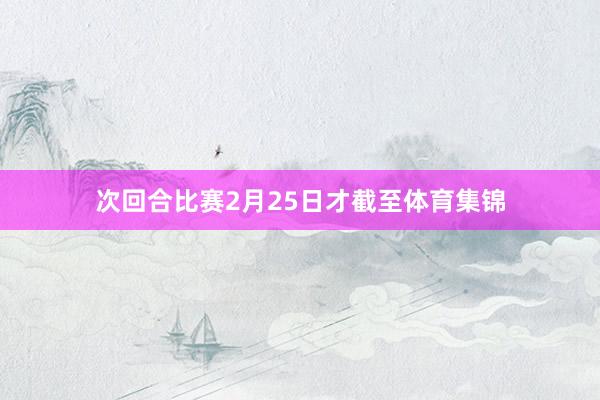 次回合比赛2月25日才截至体育集锦