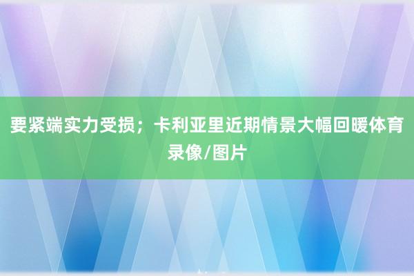要紧端实力受损；卡利亚里近期情景大幅回暖体育录像/图片