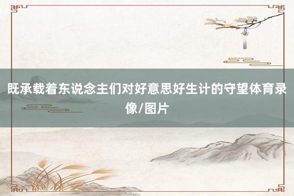 既承载着东说念主们对好意思好生计的守望体育录像/图片