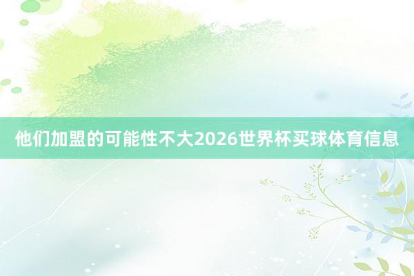他们加盟的可能性不大2026世界杯买球体育信息