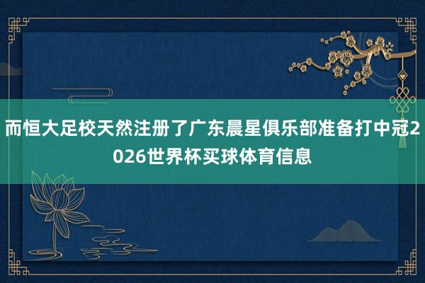 而恒大足校天然注册了广东晨星俱乐部准备打中冠2026世界杯买球体育信息