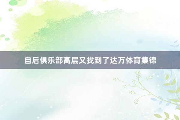 自后俱乐部高层又找到了达万体育集锦