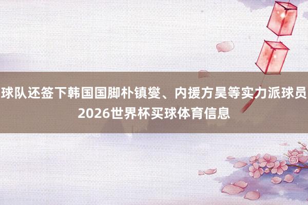 球队还签下韩国国脚朴镇燮、内援方昊等实力派球员2026世界杯买球体育信息