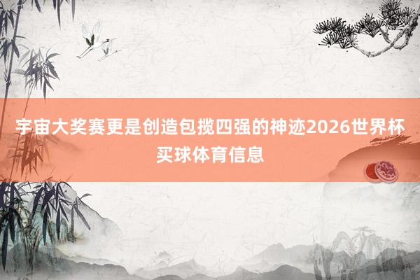 宇宙大奖赛更是创造包揽四强的神迹2026世界杯买球体育信息