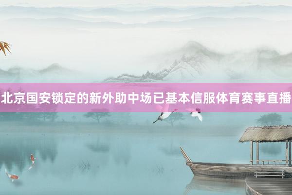 北京国安锁定的新外助中场已基本信服体育赛事直播