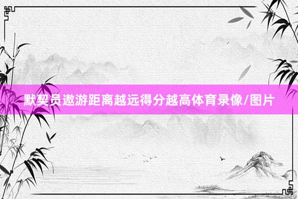 默契员遨游距离越远得分越高体育录像/图片