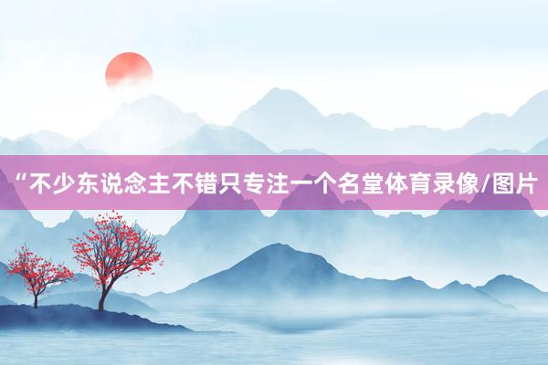 “不少东说念主不错只专注一个名堂体育录像/图片