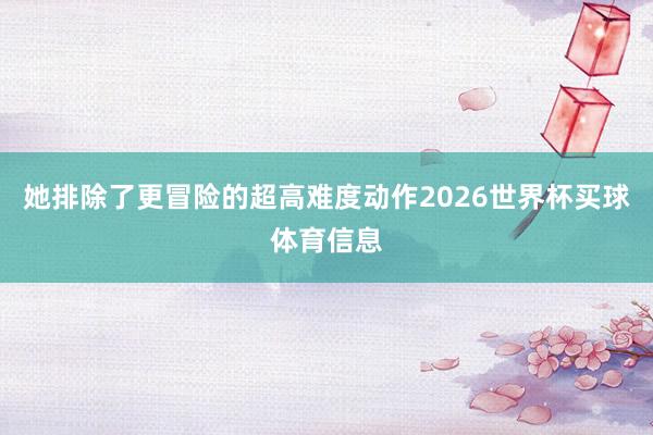 她排除了更冒险的超高难度动作2026世界杯买球体育信息