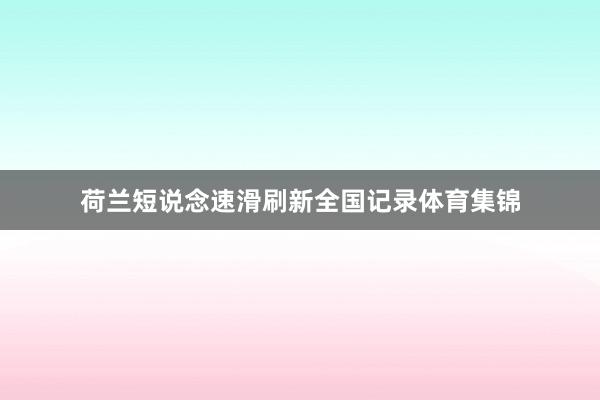 荷兰短说念速滑刷新全国记录体育集锦