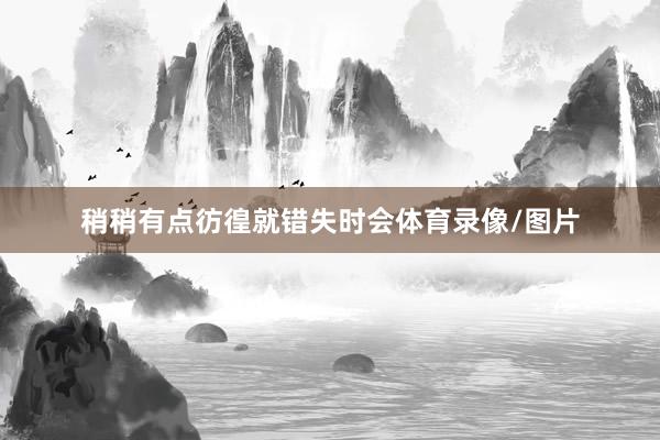 稍稍有点彷徨就错失时会体育录像/图片