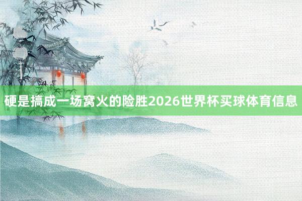 硬是搞成一场窝火的险胜2026世界杯买球体育信息