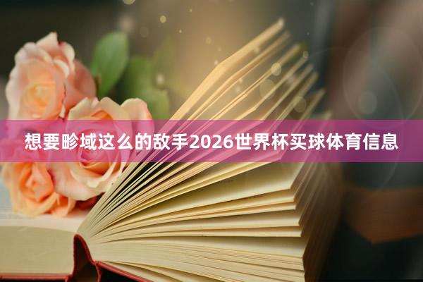 想要畛域这么的敌手2026世界杯买球体育信息