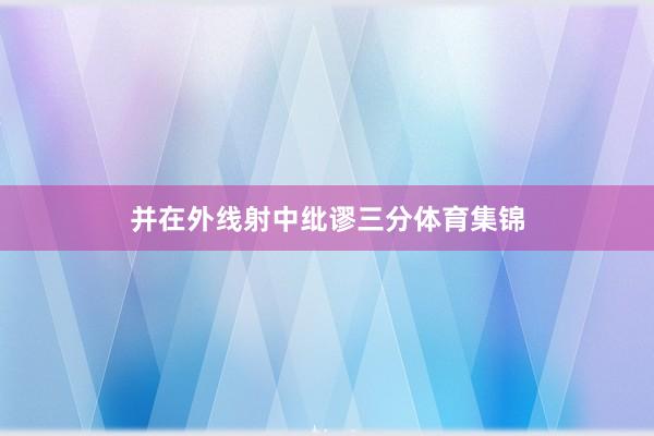 并在外线射中纰谬三分体育集锦