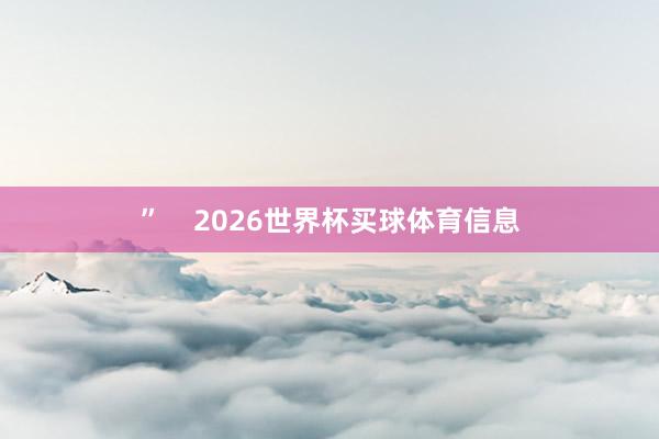 ”    2026世界杯买球体育信息