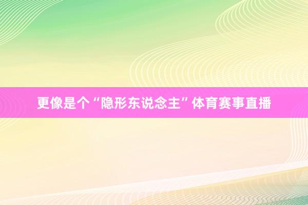 更像是个“隐形东说念主”体育赛事直播