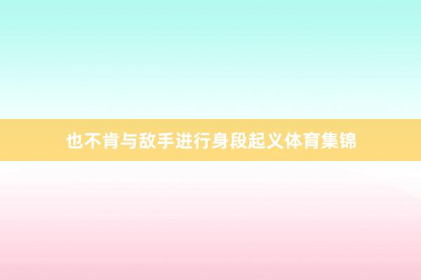 也不肯与敌手进行身段起义体育集锦
