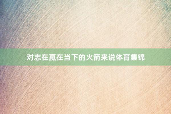 对志在赢在当下的火箭来说体育集锦