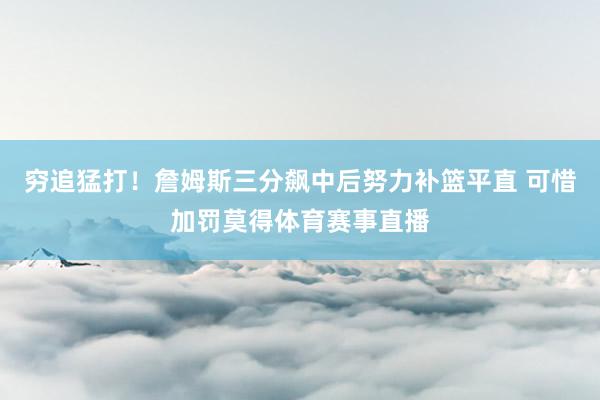 穷追猛打！詹姆斯三分飙中后努力补篮平直 可惜加罚莫得体育赛事直播