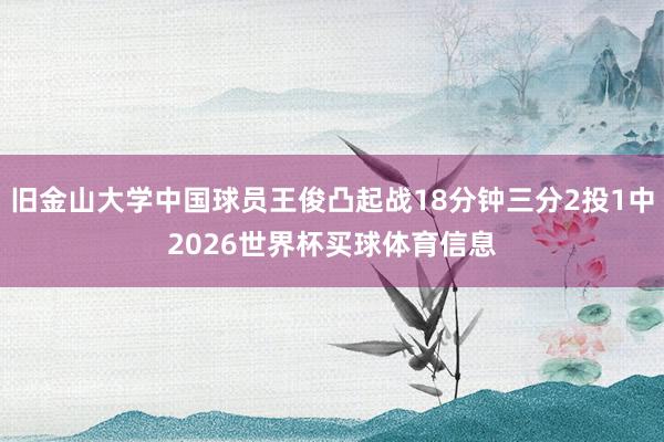 旧金山大学中国球员王俊凸起战18分钟三分2投1中2026世界杯买球体育信息