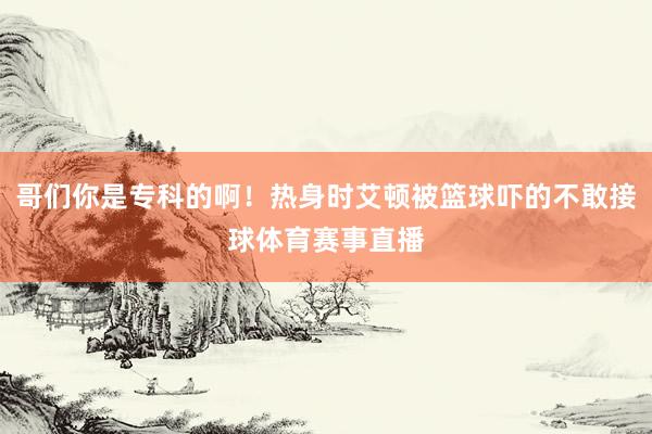 哥们你是专科的啊！热身时艾顿被篮球吓的不敢接球体育赛事直播