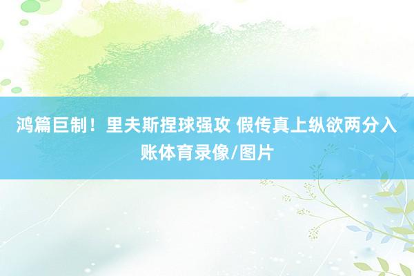 鸿篇巨制！里夫斯捏球强攻 假传真上纵欲两分入账体育录像/图片