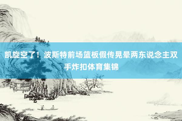 凯旋空了！波斯特前场篮板假传晃晕两东说念主双手炸扣体育集锦