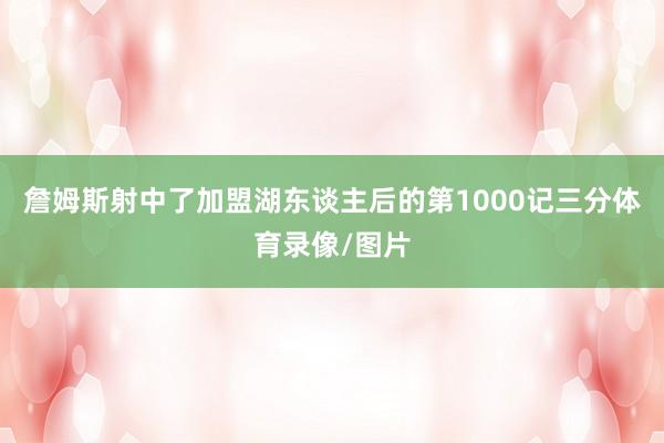 詹姆斯射中了加盟湖东谈主后的第1000记三分体育录像/图片