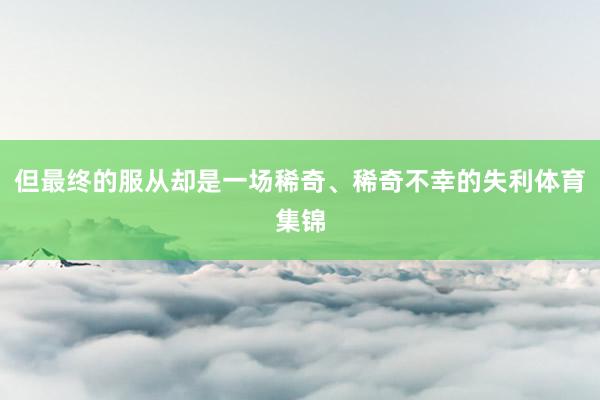 但最终的服从却是一场稀奇、稀奇不幸的失利体育集锦