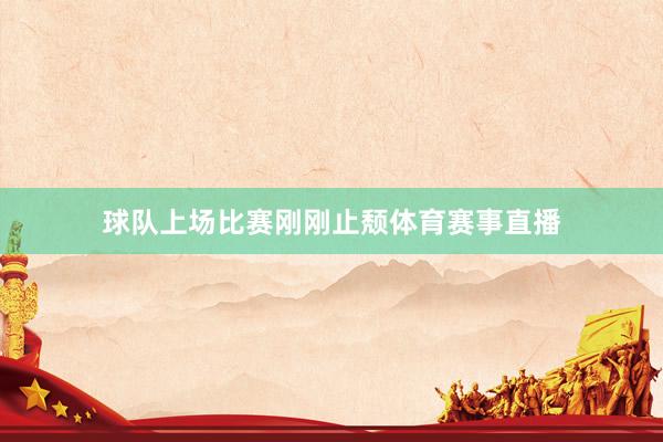 球队上场比赛刚刚止颓体育赛事直播