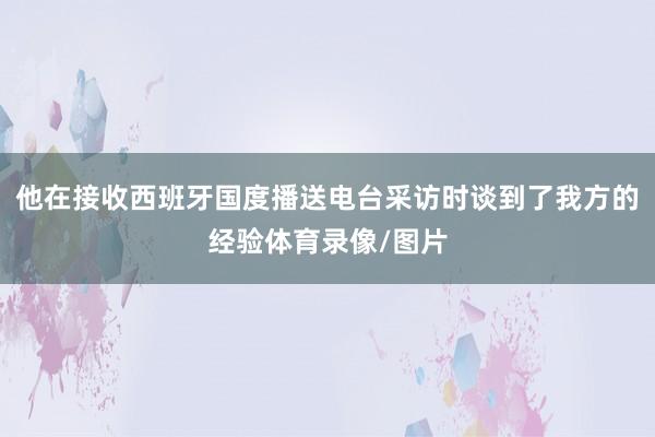 他在接收西班牙国度播送电台采访时谈到了我方的经验体育录像/图片